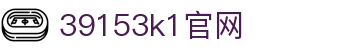 39153k1官网_39152体育_官网最新入口
